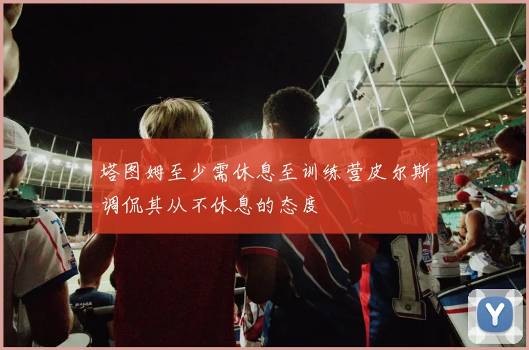 塔图姆至少需休息至训练营皮尔斯调侃其从不休息的态度