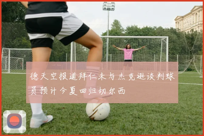 德天空报道拜仁未与杰克逊谈判球员预计今夏回归切尔西