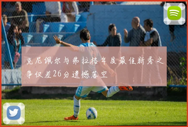 克尼佩尔与弗拉格年度最佳新秀之争仅差26分遗憾落空