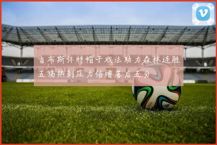吉布斯怀特帽子戏法助力森林连胜五场热刺压力倍增落后五分