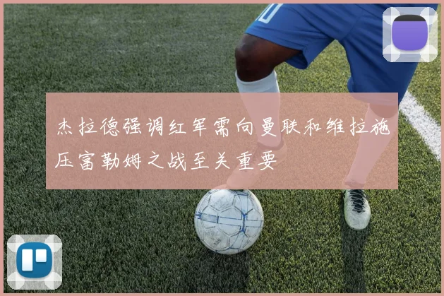 杰拉德强调红军需向曼联和维拉施压富勒姆之战至关重要