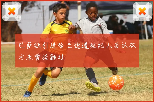 巴萨欲引进哈兰德遭经纪人否认双方未曾接触过