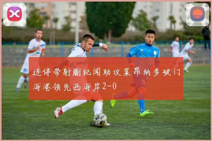 连停带射蒯纪闻助攻莱昂纳多破门海港领先西海岸2-0