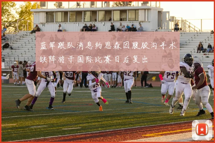蓝军跟队消息约恩森因腹股沟手术缺阵将于国际比赛日后复出