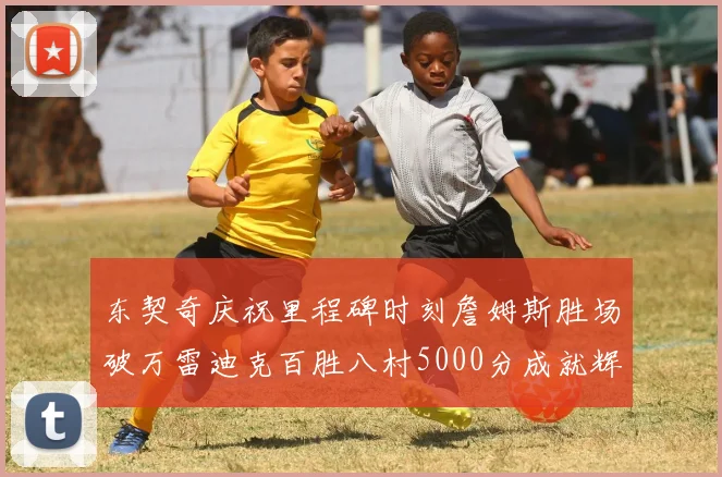 东契奇庆祝里程碑时刻詹姆斯胜场破万雷迪克百胜八村5000分成就辉煌