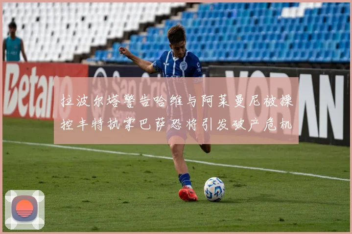 拉波尔塔警告哈维与阿莱曼尼被操控丰特执掌巴萨恐将引发破产危机