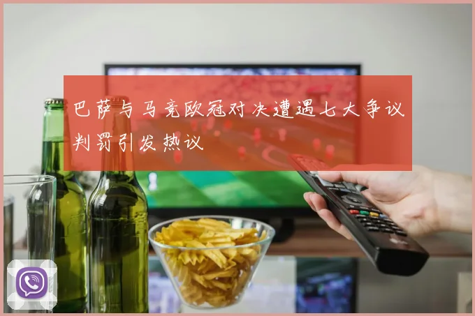 巴萨与马竞欧冠对决遭遇七大争议判罚引发热议