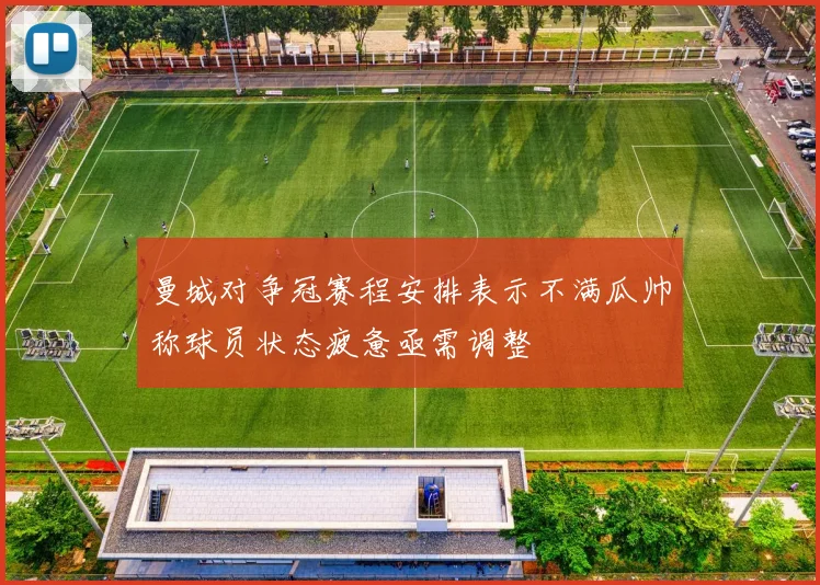 曼城对争冠赛程安排表示不满瓜帅称球员状态疲惫亟需调整