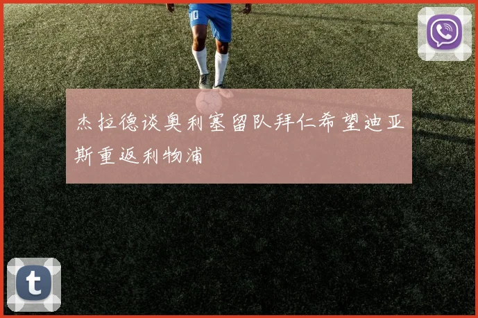 杰拉德谈奥利塞留队拜仁希望迪亚斯重返利物浦