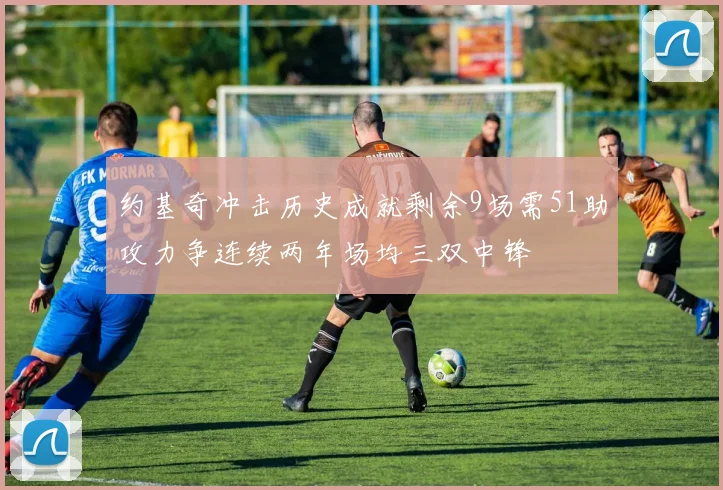 约基奇冲击历史成就剩余9场需51助攻力争连续两年场均三双中锋