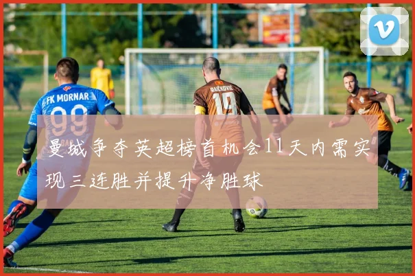 曼城争夺英超榜首机会11天内需实现三连胜并提升净胜球