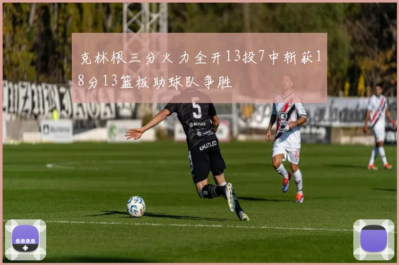 克林根三分火力全开13投7中斩获18分13篮板助球队争胜