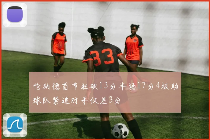 伦纳德首节狂砍13分半场17分4板助球队紧追对手仅差3分