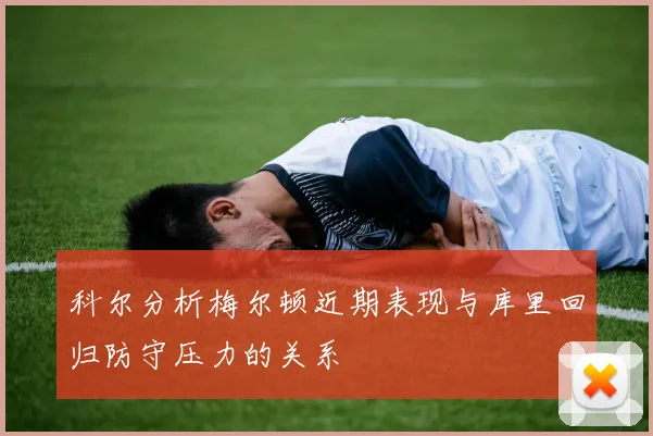 科尔分析梅尔顿近期表现与库里回归防守压力的关系