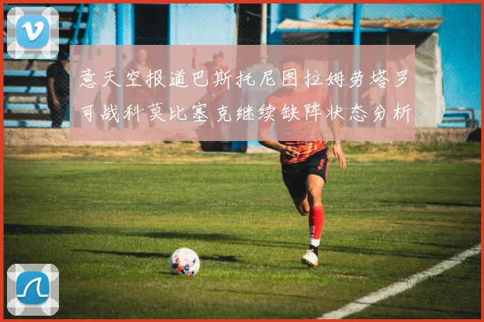 意天空报道巴斯托尼图拉姆劳塔罗可战科莫比塞克继续缺阵状态分析