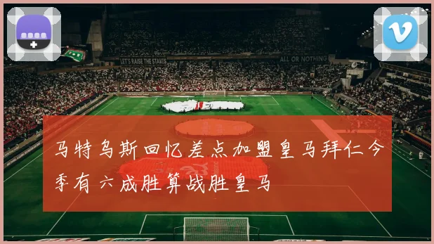 马特乌斯回忆差点加盟皇马拜仁今季有六成胜算战胜皇马